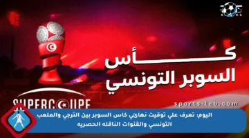 اليوم: تعرف على توقيت نهائي كأس السوبر بين الترجي والملعب التونسي والقنوات الناقلة الحصرية